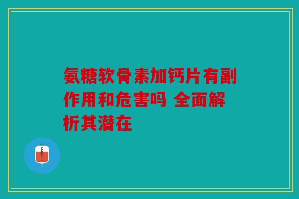 氨糖软骨素加钙片有副作用和危害吗 全面解析其潜在