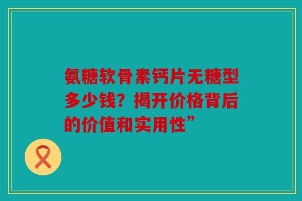 氨糖软骨素钙片无糖型多少钱？揭开价格背后的价值和实用性”