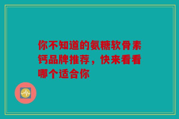 你不知道的氨糖软骨素钙品牌推荐，快来看看哪个适合你