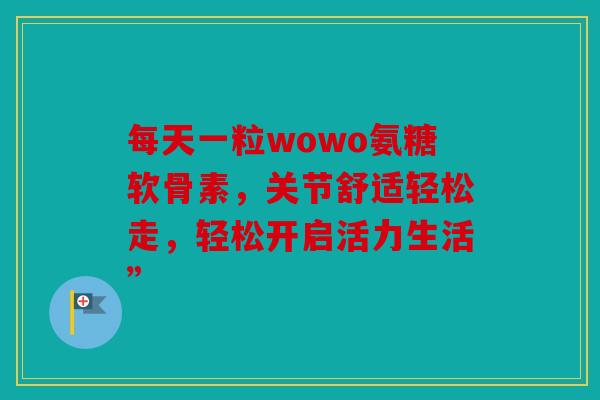 每天一粒wowo氨糖软骨素，关节舒适轻松走，轻松开启活力生活”