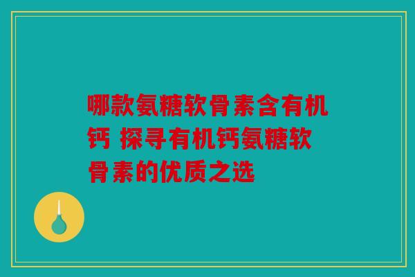 哪款氨糖软骨素含有机钙 探寻有机钙氨糖软骨素的优质之选