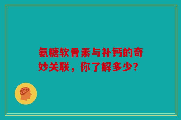 氨糖软骨素与补钙的奇妙关联，你了解多少？