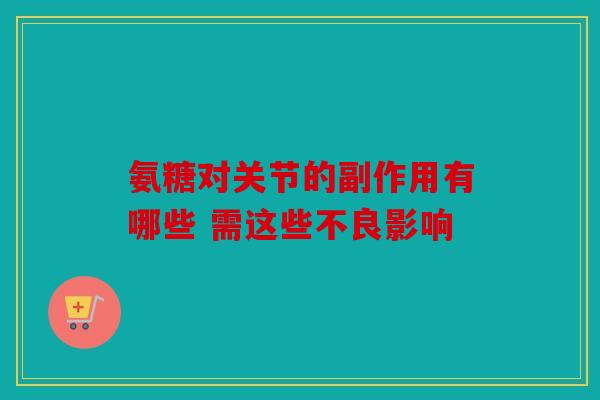 氨糖对关节的副作用有哪些 需这些不良影响