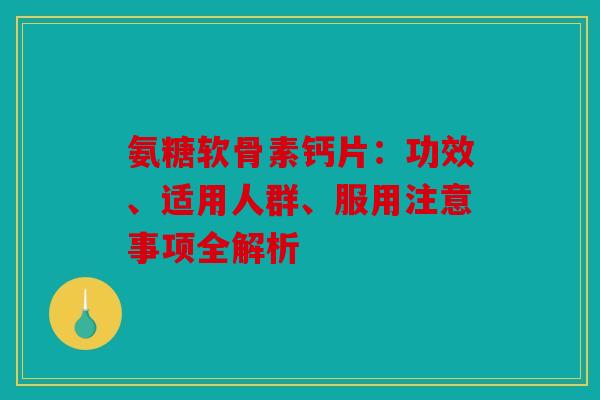 氨糖软骨素钙片：功效、适用人群、服用注意事项全解析