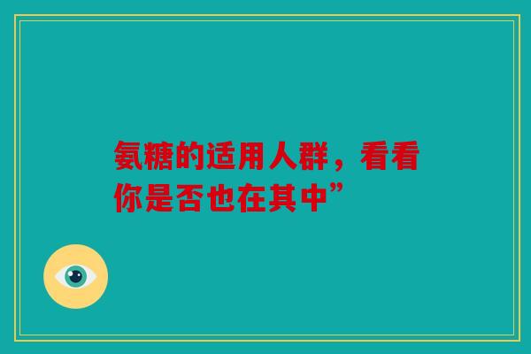 氨糖的适用人群，看看你是否也在其中”