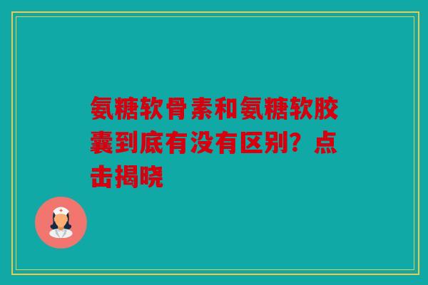 氨糖软骨素和氨糖软胶囊到底有没有区别？点击揭晓