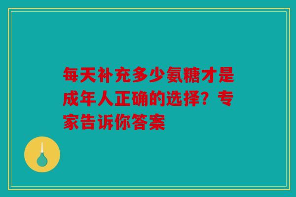 每天补充多少氨糖才是成年人正确的选择？专家告诉你答案