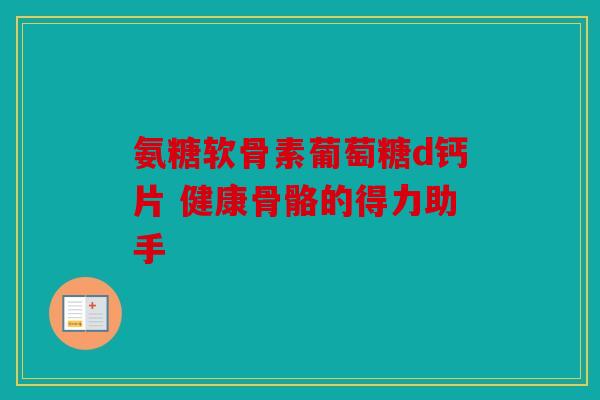 氨糖软骨素葡萄糖d钙片 健康骨骼的得力助手