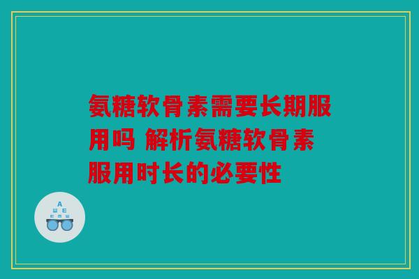 氨糖软骨素需要长期服用吗 解析氨糖软骨素服用时长的必要性