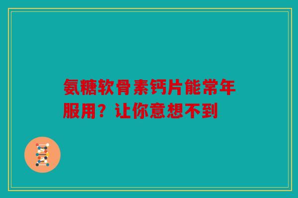 氨糖软骨素钙片能常年服用？让你意想不到