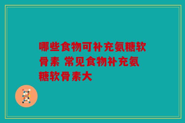 哪些食物可补充氨糖软骨素 常见食物补充氨糖软骨素大