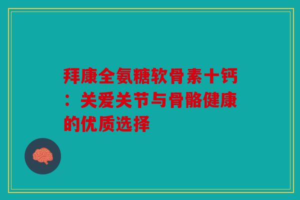 拜康全氨糖软骨素十钙：关爱关节与骨骼健康的优质选择