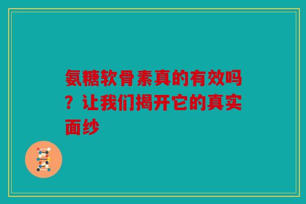 氨糖软骨素真的有效吗？让我们揭开它的真实面纱