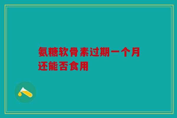 氨糖软骨素过期一个月还能否食用