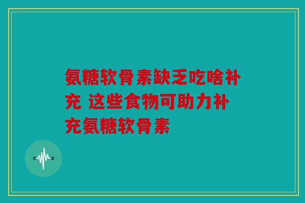 氨糖软骨素缺乏吃啥补充 这些食物可助力补充氨糖软骨素