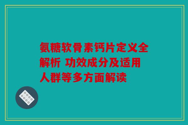 氨糖软骨素钙片定义全解析 功效成分及适用人群等多方面解读