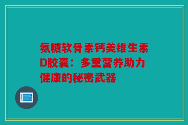 氨糖软骨素钙美维生素D胶囊：多重营养助力健康的秘密武器