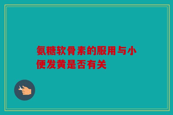 氨糖软骨素的服用与小便发黄是否有关