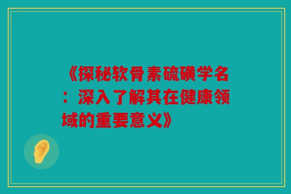 《探秘软骨素硫磺学名：深入了解其在健康领域的重要意义》