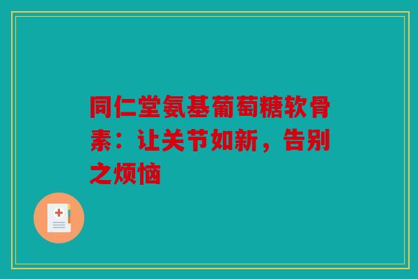 同仁堂氨基葡萄糖软骨素：让关节如新，告别之烦恼