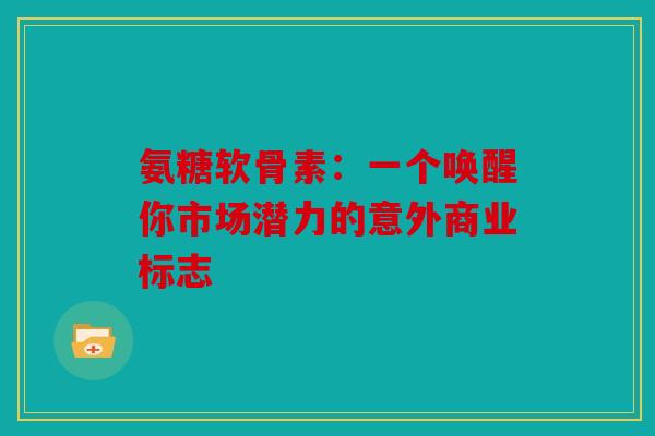 氨糖软骨素：一个唤醒你市场潜力的意外商业标志