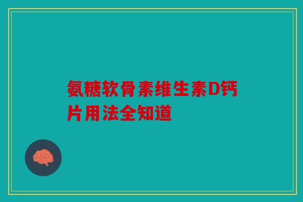 氨糖软骨素维生素D钙片用法全知道