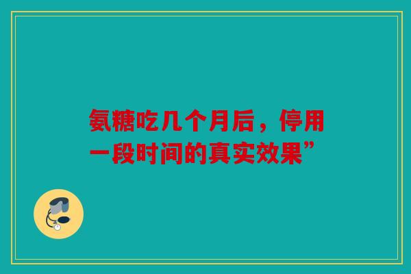 氨糖吃几个月后，停用一段时间的真实效果”