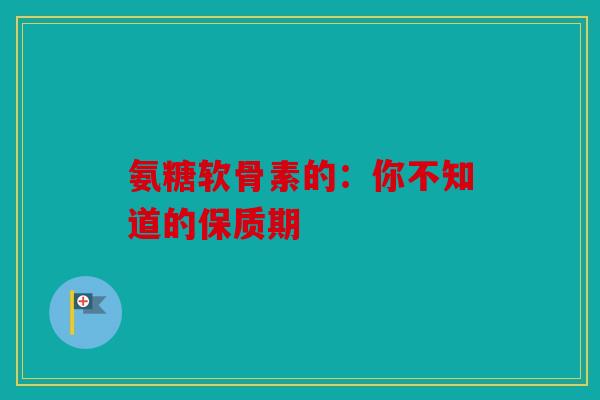 氨糖软骨素的：你不知道的保质期