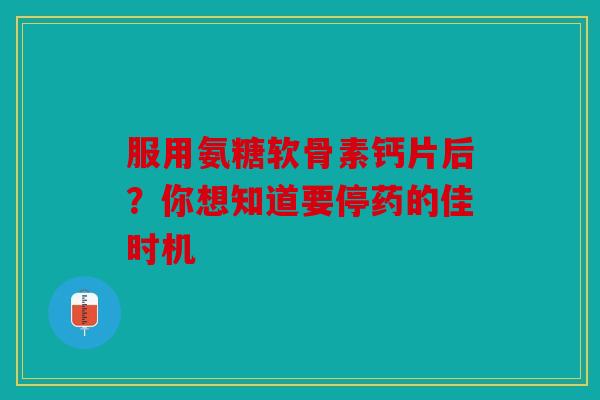 服用氨糖软骨素钙片后？你想知道要停药的佳时机