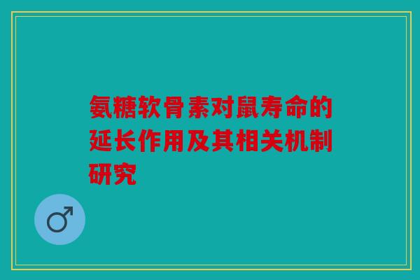 氨糖软骨素对鼠寿命的延长作用及其相关机制研究