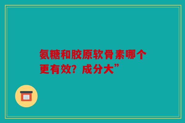 氨糖和胶原软骨素哪个更有效？成分大”