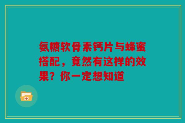 氨糖软骨素钙片与蜂蜜搭配，竟然有这样的效果？你一定想知道