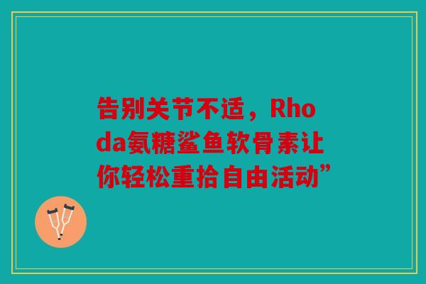 告别关节不适，Rhoda氨糖鲨鱼软骨素让你轻松重拾自由活动”