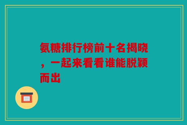 氨糖排行榜前十名揭晓，一起来看看谁能脱颖而出