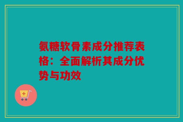 氨糖软骨素成分推荐表格：全面解析其成分优势与功效