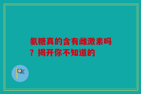 氨糖真的含有雌激素吗？揭开你不知道的