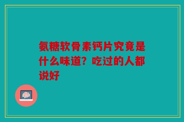 氨糖软骨素钙片究竟是什么味道？吃过的人都说好