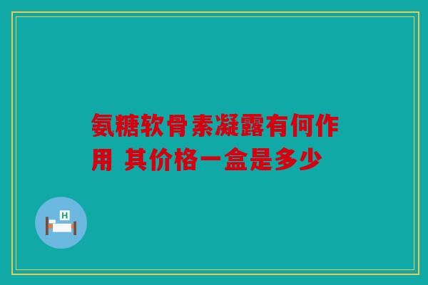 氨糖软骨素凝露有何作用 其价格一盒是多少