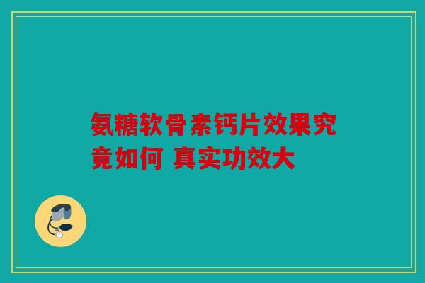 氨糖软骨素钙片效果究竟如何 真实功效大