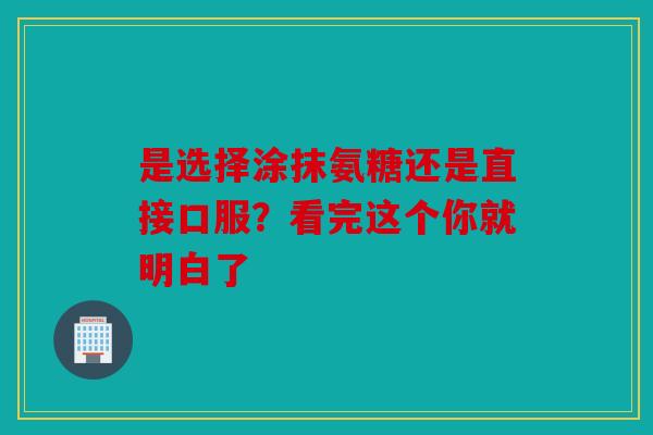 是选择涂抹氨糖还是直接口服？看完这个你就明白了