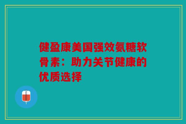 健盈康美国强效氨糖软骨素：助力关节健康的优质选择