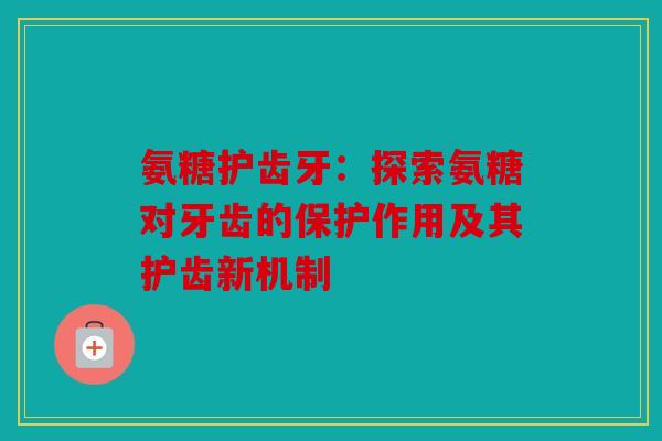 氨糖护齿牙：探索氨糖对牙齿的保护作用及其护齿新机制