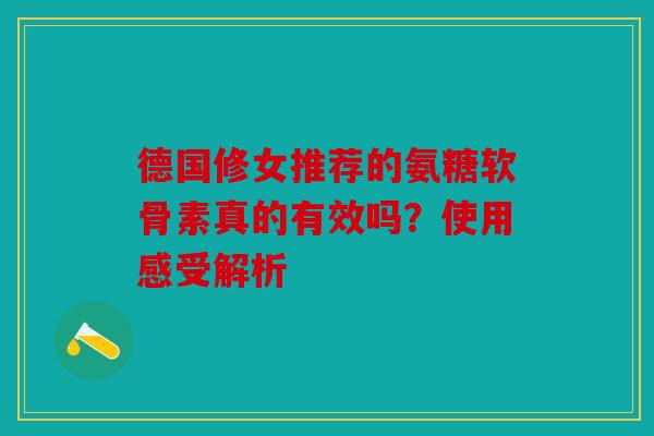 德国修女推荐的氨糖软骨素真的有效吗？使用感受解析