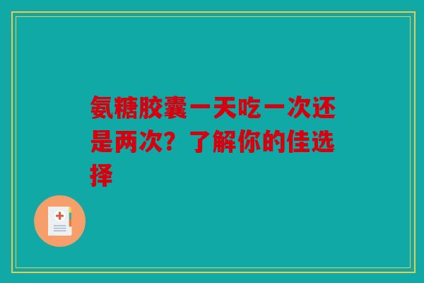 氨糖胶囊一天吃一次还是两次？了解你的佳选择