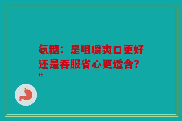 氨糖：是咀嚼爽口更好还是吞服省心更适合？”