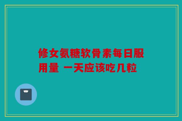 修女氨糖软骨素每日服用量 一天应该吃几粒