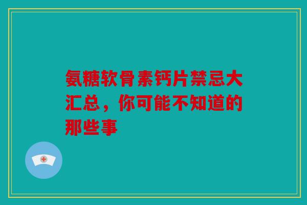 氨糖软骨素钙片禁忌大汇总，你可能不知道的那些事