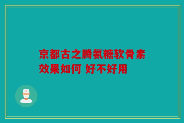 京都古之腾氨糖软骨素效果如何 好不好用