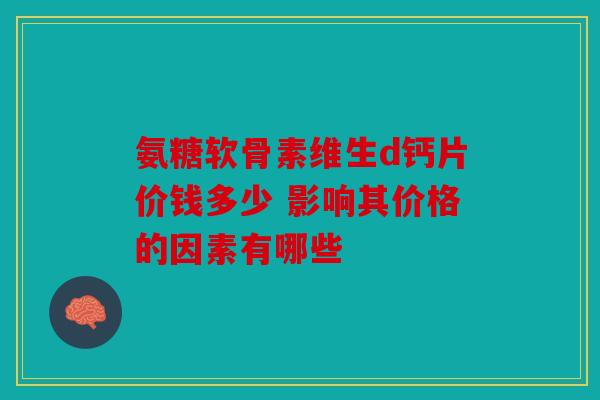 氨糖软骨素维生d钙片价钱多少 影响其价格的因素有哪些