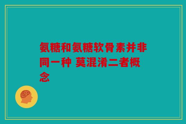 氨糖和氨糖软骨素并非同一种 莫混淆二者概念